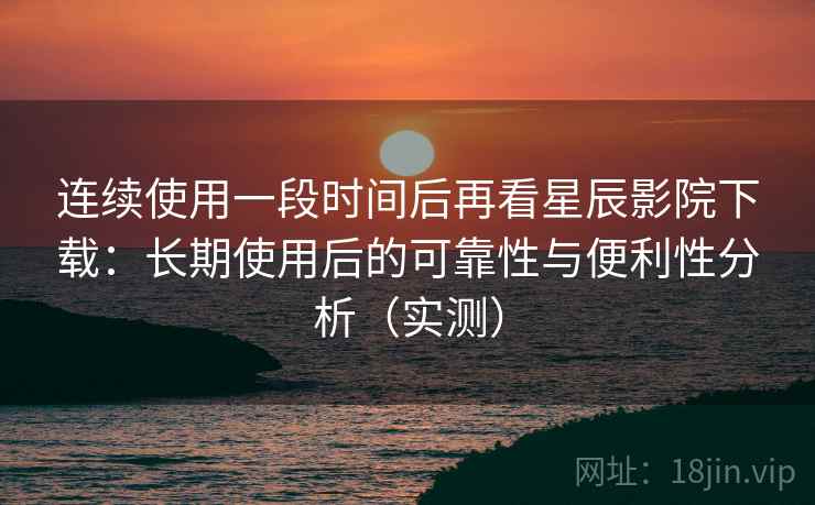 连续使用一段时间后再看星辰影院下载:长期使用后的可靠性与便利性分析(实测) 连续使用一段时间后再看星辰影院下载:长期使用后的可靠性与便利性分析(实测)