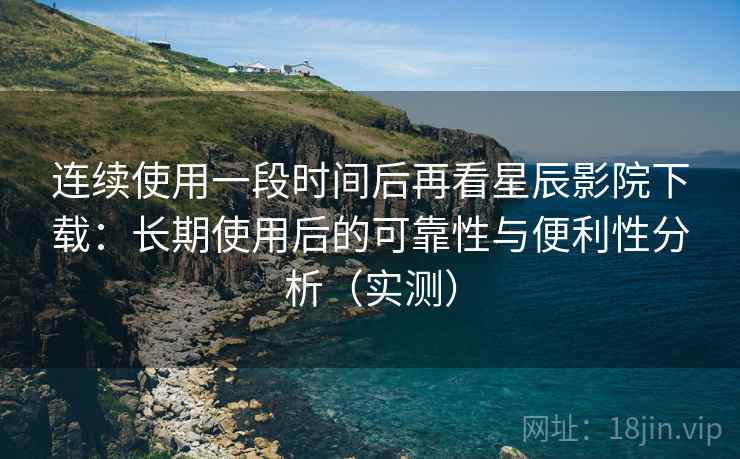 连续使用一段时间后再看星辰影院下载:长期使用后的可靠性与便利性分析(实测) 连续使用一段时间后再看星辰影院下载:长期使用后的可靠性与便利性分析(实测)