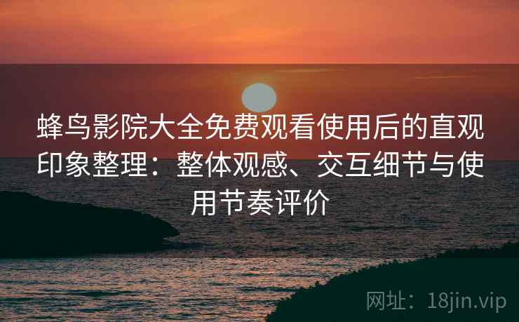 蜂鸟影院大全免费观看使用后的直观印象整理:整体观感、交互细节与使用节奏评价 蜂鸟影院大全免费观看使用后的直观印象整理:整体观感、交互细节与使用节奏评价