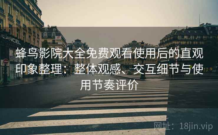 蜂鸟影院大全免费观看使用后的直观印象整理:整体观感、交互细节与使用节奏评价 蜂鸟影院大全免费观看使用后的直观印象整理:整体观感、交互细节与使用节奏评价