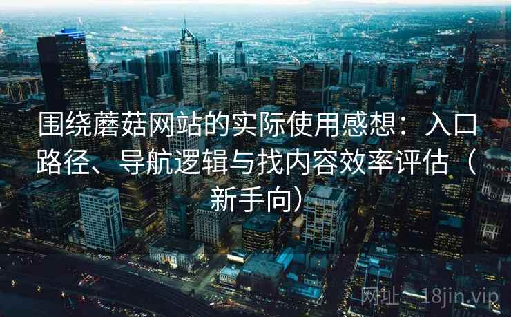 围绕蘑菇网站的实际使用感想:入口路径、导航逻辑与找内容效率评估(新手向) 围绕蘑菇网站的实际使用感想:入口路径、导航逻辑与找内容效率评估(新手向)