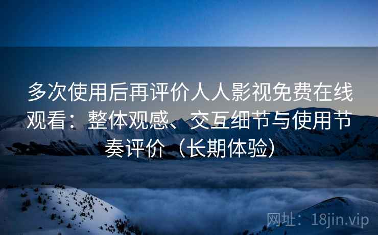 多次使用后再评价人人影视免费在线观看:整体观感、交互细节与使用节奏评价(长期体验) 多次使用后再评价人人影视免费在线观看:整体观感、交互细节与使用节奏评价(长期体验)