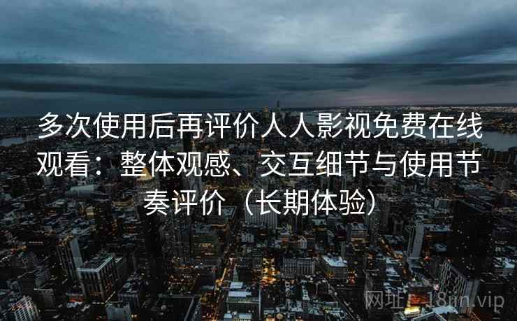 多次使用后再评价人人影视免费在线观看:整体观感、交互细节与使用节奏评价(长期体验) 多次使用后再评价人人影视免费在线观看:整体观感、交互细节与使用节奏评价(长期体验)