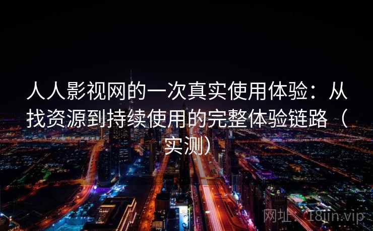 人人影视网的一次真实使用体验:从找资源到持续使用的完整体验链路(实测) 人人影视网的一次真实使用体验:从找资源到持续使用的完整体验链路(实测)