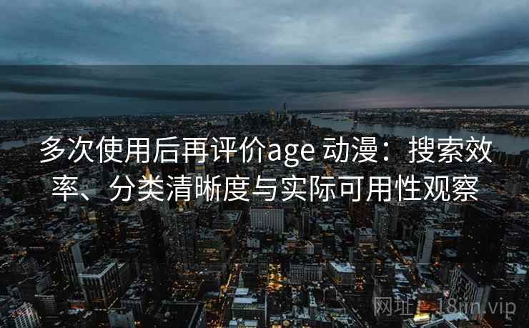 多次使用后再评价age 动漫:搜索效率、分类清晰度与实际可用性观察 多次使用后再评价age 动漫:搜索效率、分类清晰度与实际可用性观察