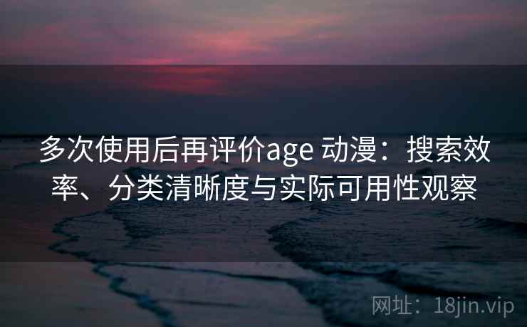 多次使用后再评价age 动漫:搜索效率、分类清晰度与实际可用性观察 多次使用后再评价age 动漫:搜索效率、分类清晰度与实际可用性观察