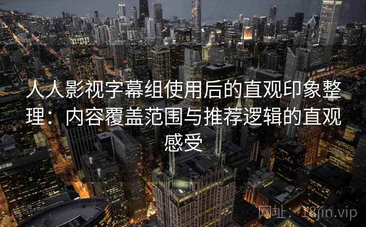 人人影视字幕组使用后的直观印象整理:内容覆盖范围与推荐逻辑的直观感受 人人影视字幕组使用后的直观印象整理:内容覆盖范围与推荐逻辑的直观感受