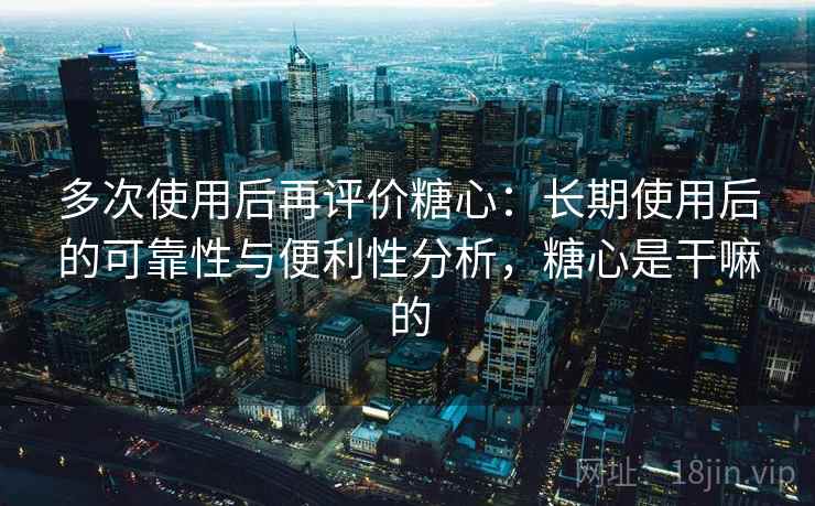 多次使用后再评价糖心:长期使用后的可靠性与便利性分析,糖心是干嘛的 多次使用后再评价糖心:长期使用后的可靠性与便利性分析,糖心是干嘛的