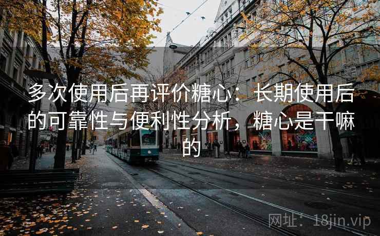 多次使用后再评价糖心:长期使用后的可靠性与便利性分析,糖心是干嘛的 多次使用后再评价糖心:长期使用后的可靠性与便利性分析,糖心是干嘛的