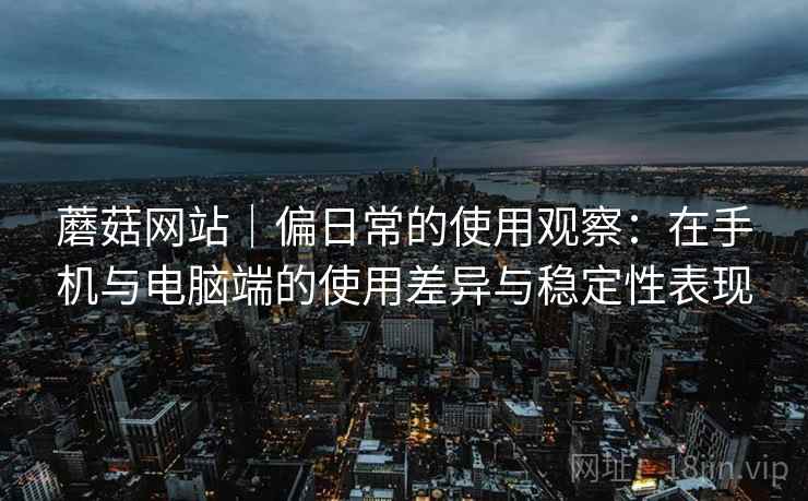蘑菇网站|偏日常的使用观察:在手机与电脑端的使用差异与稳定性表现 蘑菇网站|偏日常的使用观察:在手机与电脑端的使用差异与稳定性表现