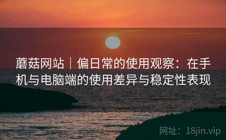 蘑菇网站|偏日常的使用观察:在手机与电脑端的使用差异与稳定性表现 蘑菇网站|偏日常的使用观察:在手机与电脑端的使用差异与稳定性表现
