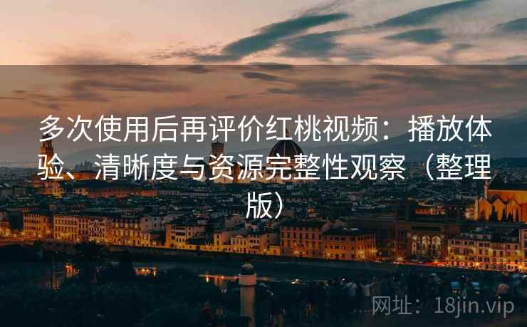 多次使用后再评价红桃视频:播放体验、清晰度与资源完整性观察(整理版) 多次使用后再评价红桃视频:播放体验、清晰度与资源完整性观察(整理版)
