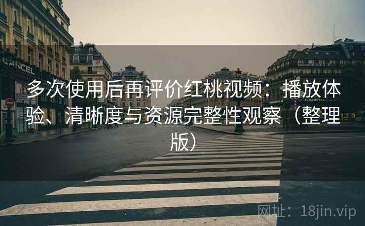 多次使用后再评价红桃视频:播放体验、清晰度与资源完整性观察(整理版) 多次使用后再评价红桃视频:播放体验、清晰度与资源完整性观察(整理版)