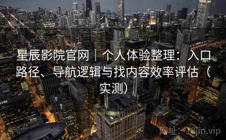 星辰影院官网|个人体验整理:入口路径、导航逻辑与找内容效率评估(实测) 星辰影院官网|个人体验整理:入口路径、导航逻辑与找内容效率评估(实测)