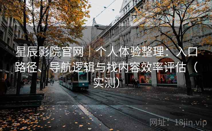 星辰影院官网|个人体验整理:入口路径、导航逻辑与找内容效率评估(实测) 星辰影院官网|个人体验整理:入口路径、导航逻辑与找内容效率评估(实测)