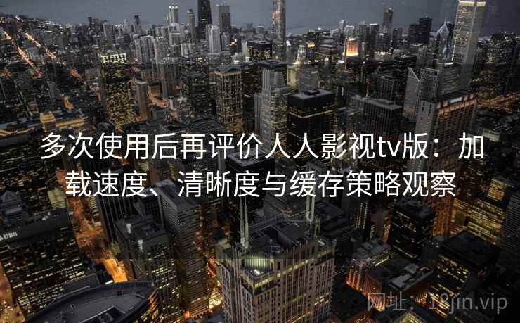 多次使用后再评价人人影视tv版:加载速度、清晰度与缓存策略观察 多次使用后再评价人人影视tv版:加载速度、清晰度与缓存策略观察