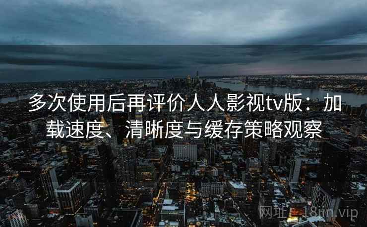 多次使用后再评价人人影视tv版:加载速度、清晰度与缓存策略观察 多次使用后再评价人人影视tv版:加载速度、清晰度与缓存策略观察