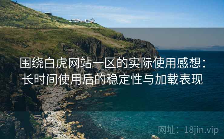 围绕白虎网站一区的实际使用感想:长时间使用后的稳定性与加载表现 围绕白虎网站一区的实际使用感想:长时间使用后的稳定性与加载表现