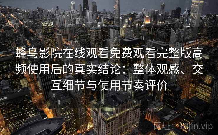 蜂鸟影院在线观看免费观看完整版高频使用后的真实结论:整体观感、交互细节与使用节奏评价 蜂鸟影院在线观看免费观看完整版高频使用后的真实结论:整体观感、交互细节与使用节奏评价