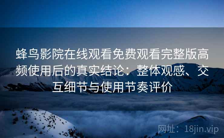 蜂鸟影院在线观看免费观看完整版高频使用后的真实结论:整体观感、交互细节与使用节奏评价 蜂鸟影院在线观看免费观看完整版高频使用后的真实结论:整体观感、交互细节与使用节奏评价
