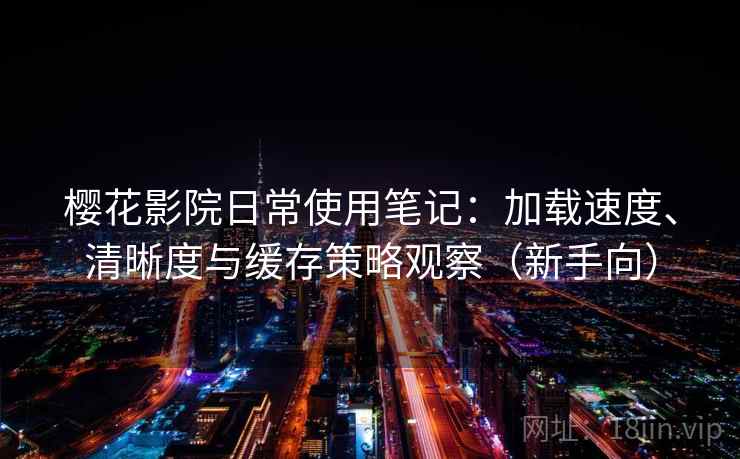 樱花影院日常使用笔记:加载速度、清晰度与缓存策略观察(新手向) 樱花影院日常使用笔记:加载速度、清晰度与缓存策略观察(新手向)