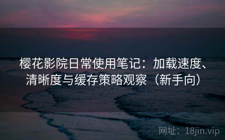 樱花影院日常使用笔记:加载速度、清晰度与缓存策略观察(新手向) 樱花影院日常使用笔记:加载速度、清晰度与缓存策略观察(新手向)