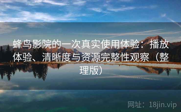 蜂鸟影院的一次真实使用体验:播放体验、清晰度与资源完整性观察(整理版) 蜂鸟影院的一次真实使用体验:播放体验、清晰度与资源完整性观察(整理版)