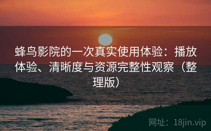 蜂鸟影院的一次真实使用体验:播放体验、清晰度与资源完整性观察(整理版) 蜂鸟影院的一次真实使用体验:播放体验、清晰度与资源完整性观察(整理版)