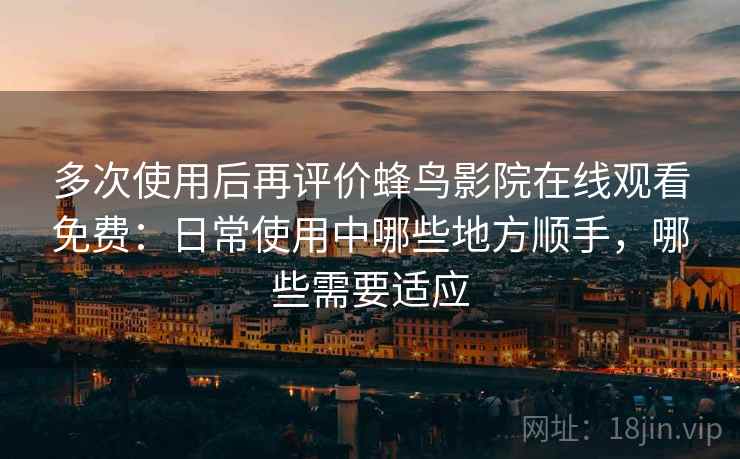 多次使用后再评价蜂鸟影院在线观看免费:日常使用中哪些地方顺手,哪些需要适应 多次使用后再评价蜂鸟影院在线观看免费:日常使用中哪些地方顺手,哪些需要适应