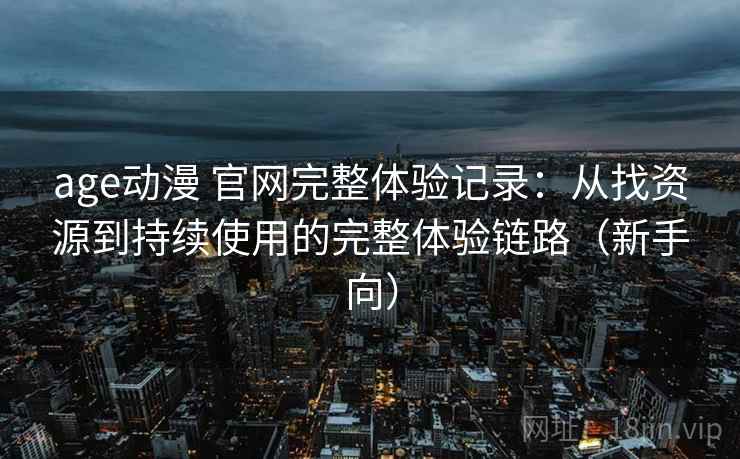 age动漫 官网完整体验记录:从找资源到持续使用的完整体验链路(新手向) age动漫 官网完整体验记录:从找资源到持续使用的完整体验链路(新手向)