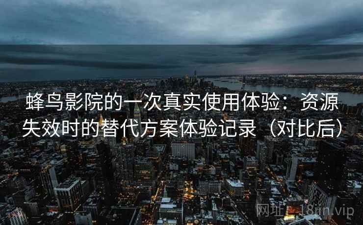 蜂鸟影院的一次真实使用体验:资源失效时的替代方案体验记录(对比后) 蜂鸟影院的一次真实使用体验:资源失效时的替代方案体验记录(对比后)