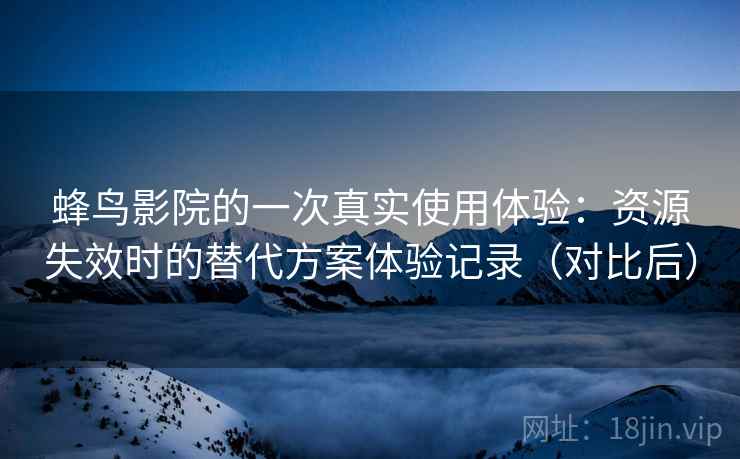 蜂鸟影院的一次真实使用体验:资源失效时的替代方案体验记录(对比后) 蜂鸟影院的一次真实使用体验:资源失效时的替代方案体验记录(对比后)
