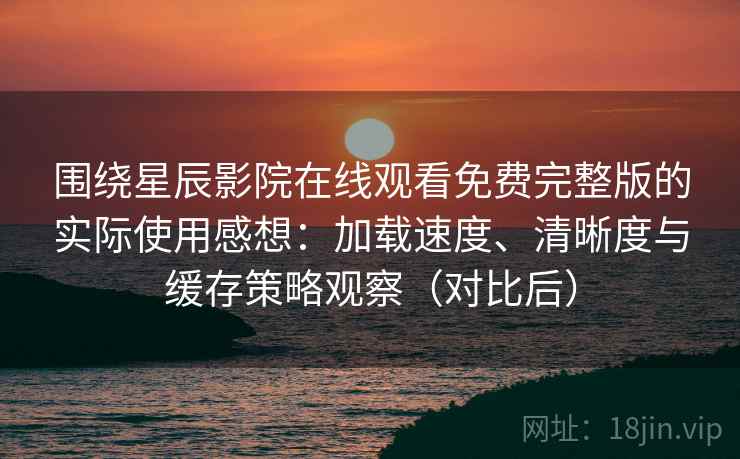 围绕星辰影院在线观看免费完整版的实际使用感想：加载速度、清晰度与缓存策略观察（对比后）