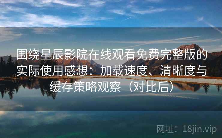 围绕星辰影院在线观看免费完整版的实际使用感想：加载速度、清晰度与缓存策略观察（对比后）
