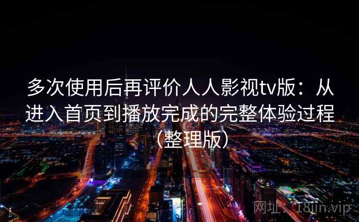 多次使用后再评价人人影视tv版:从进入首页到播放完成的完整体验过程(整理版) 多次使用后再评价人人影视tv版:从进入首页到播放完成的完整体验过程(整理版)