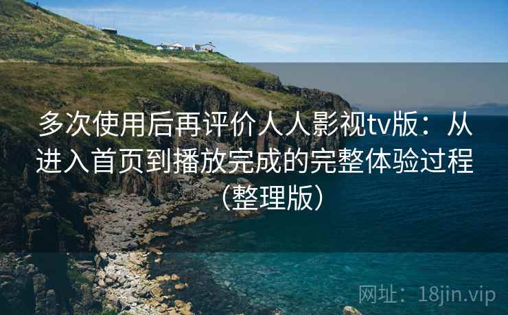 多次使用后再评价人人影视tv版:从进入首页到播放完成的完整体验过程(整理版) 多次使用后再评价人人影视tv版:从进入首页到播放完成的完整体验过程(整理版)