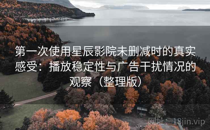 第一次使用星辰影院未删减时的真实感受:播放稳定性与广告干扰情况的观察(整理版) 第一次使用星辰影院未删减时的真实感受:播放稳定性与广告干扰情况的观察(整理版)