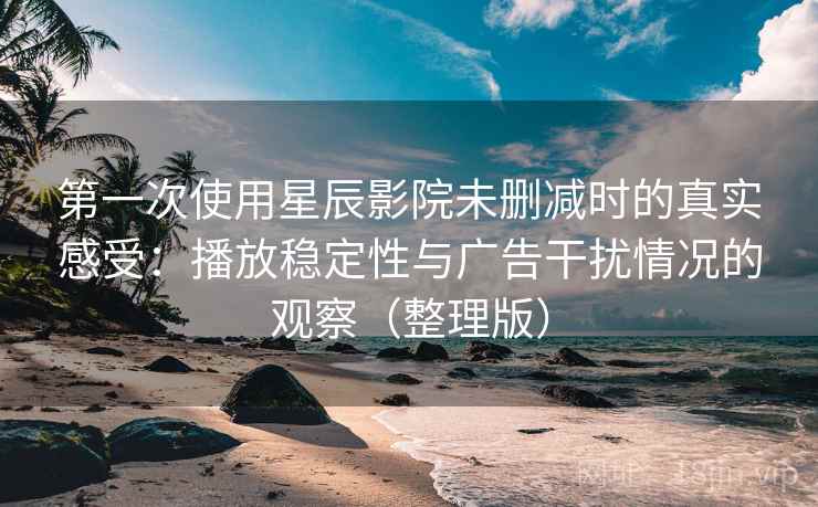 第一次使用星辰影院未删减时的真实感受:播放稳定性与广告干扰情况的观察(整理版) 第一次使用星辰影院未删减时的真实感受:播放稳定性与广告干扰情况的观察(整理版)