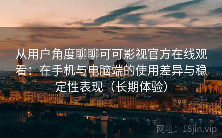 从用户角度聊聊可可影视官方在线观看:在手机与电脑端的使用差异与稳定性表现(长期体验) 从用户角度聊聊可可影视官方在线观看:在手机与电脑端的使用差异与稳定性表现(长期体验)
