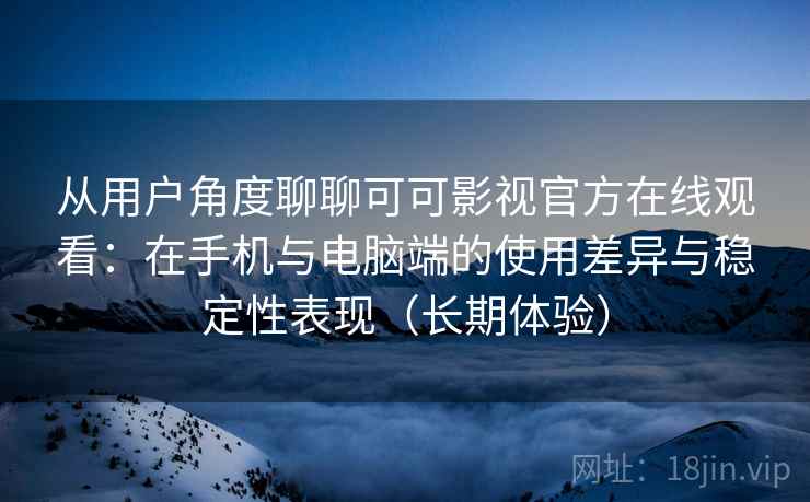 从用户角度聊聊可可影视官方在线观看:在手机与电脑端的使用差异与稳定性表现(长期体验) 从用户角度聊聊可可影视官方在线观看:在手机与电脑端的使用差异与稳定性表现(长期体验)