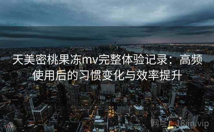 天美密桃果冻mv完整体验记录：高频使用后的习惯变化与效率提升