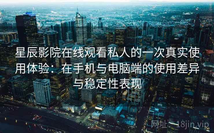 星辰影院在线观看私人的一次真实使用体验:在手机与电脑端的使用差异与稳定性表现 星辰影院在线观看私人的一次真实使用体验:在手机与电脑端的使用差异与稳定性表现