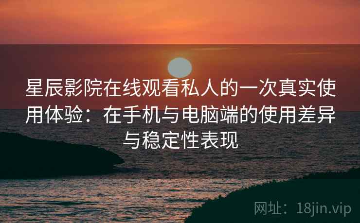 星辰影院在线观看私人的一次真实使用体验:在手机与电脑端的使用差异与稳定性表现 星辰影院在线观看私人的一次真实使用体验:在手机与电脑端的使用差异与稳定性表现