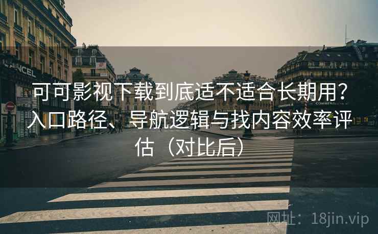 可可影视下载到底适不适合长期用？入口路径、导航逻辑与找内容效率评估（对比后）