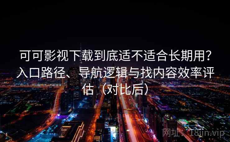 可可影视下载到底适不适合长期用？入口路径、导航逻辑与找内容效率评估（对比后）
