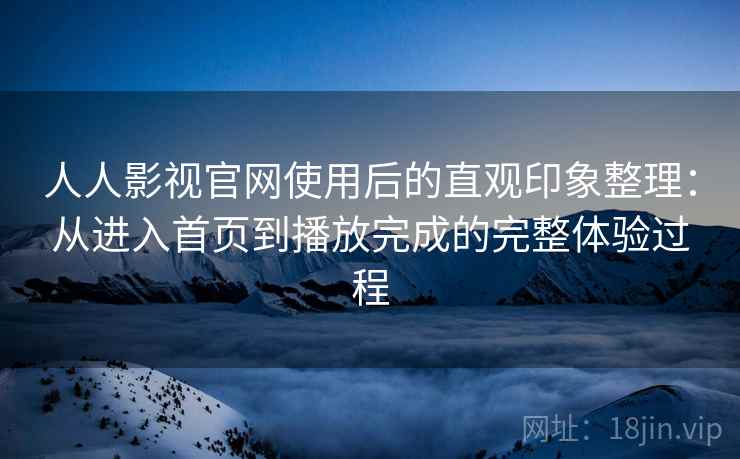 人人影视官网使用后的直观印象整理:从进入首页到播放完成的完整体验过程 人人影视官网使用后的直观印象整理:从进入首页到播放完成的完整体验过程