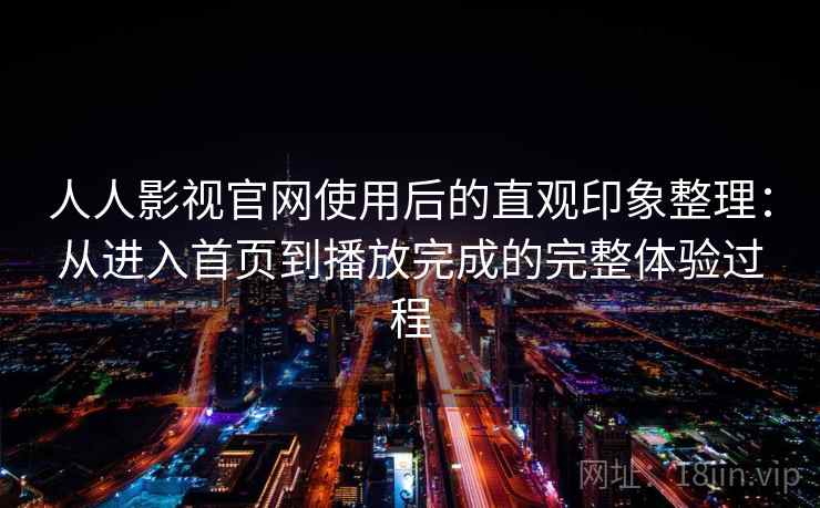 人人影视官网使用后的直观印象整理:从进入首页到播放完成的完整体验过程 人人影视官网使用后的直观印象整理:从进入首页到播放完成的完整体验过程