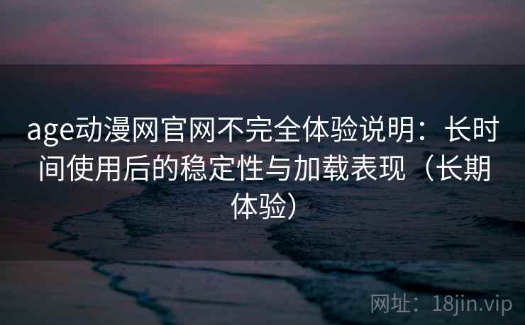 age动漫网官网不完全体验说明:长时间使用后的稳定性与加载表现(长期体验) age动漫网官网不完全体验说明:长时间使用后的稳定性与加载表现(长期体验)