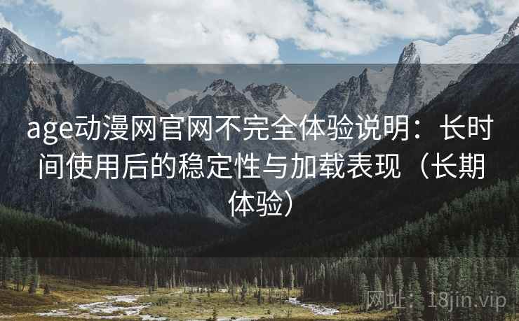 age动漫网官网不完全体验说明:长时间使用后的稳定性与加载表现(长期体验) age动漫网官网不完全体验说明:长时间使用后的稳定性与加载表现(长期体验)