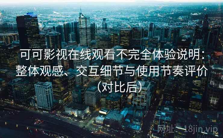 可可影视在线观看不完全体验说明：整体观感、交互细节与使用节奏评价（对比后）
